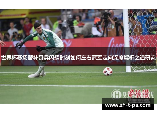 世界杯赛场替补奇兵闪耀时刻如何左右冠军走向深度解析之道研究 世界杯赛场替补奇兵闪耀时刻如何左右冠军走向深度解析之道研究