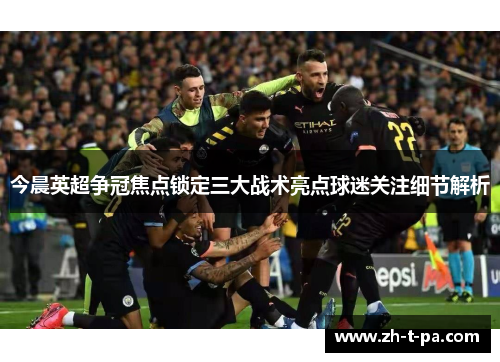 今晨英超争冠焦点锁定三大战术亮点球迷关注细节解析 今晨英超争冠焦点锁定三大战术亮点球迷关注细节解析
