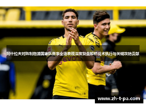 阿什拉夫对阵利物浦国家队赛事全场表现深度复盘解析战术执行与关键攻防贡献 阿什拉夫对阵利物浦国家队赛事全场表现深度复盘解析战术执行与关键攻防贡献