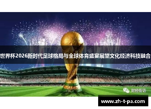 世界杯2026新时代足球格局与全球体育盛宴展望文化经济科技融合 世界杯2026新时代足球格局与全球体育盛宴展望文化经济科技融合