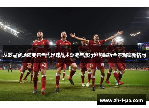 从欧冠赛场演变看当代足球战术潮流与流行趋势解析全景观察新格局 从欧冠赛场演变看当代足球战术潮流与流行趋势解析全景观察新格局