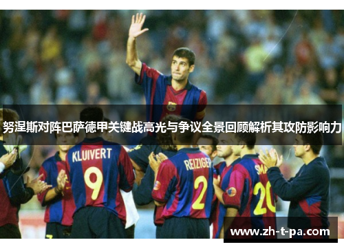 努涅斯对阵巴萨德甲关键战高光与争议全景回顾解析其攻防影响力 努涅斯对阵巴萨德甲关键战高光与争议全景回顾解析其攻防影响力