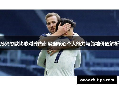 孙兴慜欧协联对阵热刺展现核心个人能力与领袖价值解析