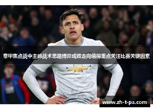 意甲焦点战中主帅战术思路博弈成败走向值得重点关注比赛关键因素