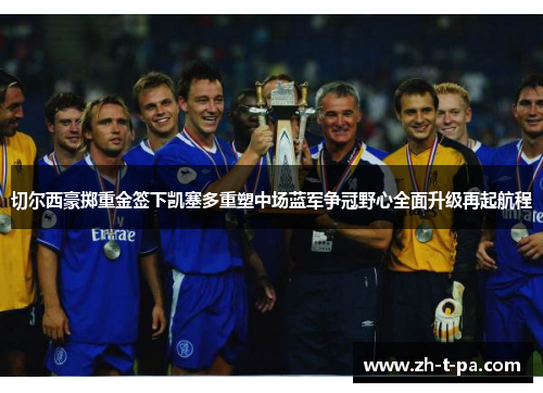切尔西豪掷重金签下凯塞多重塑中场蓝军争冠野心全面升级再起航程