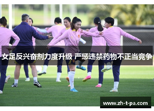 女足反兴奋剂力度升级 严惩违禁药物不正当竞争 女足反兴奋剂力度升级 严惩违禁药物不正当竞争
