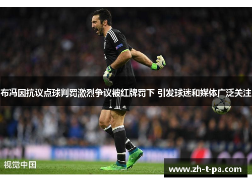 布冯因抗议点球判罚激烈争议被红牌罚下 引发球迷和媒体广泛关注