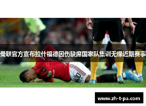 曼联官方宣布拉什福德因伤缺席国家队集训无缘近期赛事 曼联官方宣布拉什福德因伤缺席国家队集训无缘近期赛事