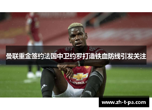 曼联重金签约法国中卫约罗打造铁血防线引发关注 曼联重金签约法国中卫约罗打造铁血防线引发关注