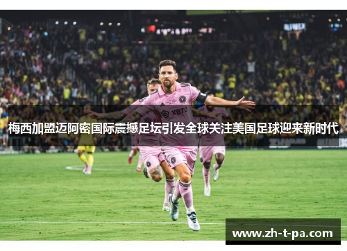 梅西加盟迈阿密国际震撼足坛引发全球关注美国足球迎来新时代