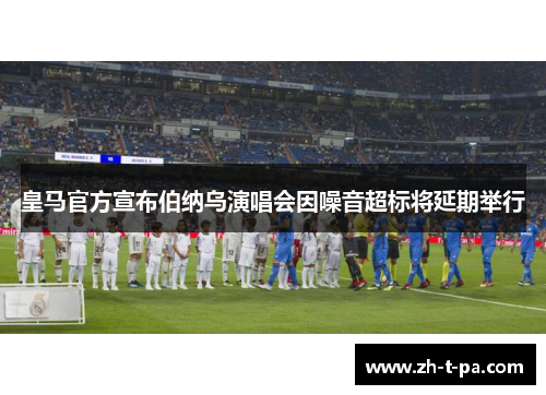 皇马官方宣布伯纳乌演唱会因噪音超标将延期举行 皇马官方宣布伯纳乌演唱会因噪音超标将延期举行