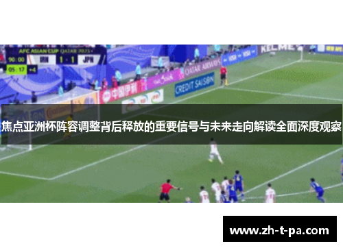 焦点亚洲杯阵容调整背后释放的重要信号与未来走向解读全面深度观察