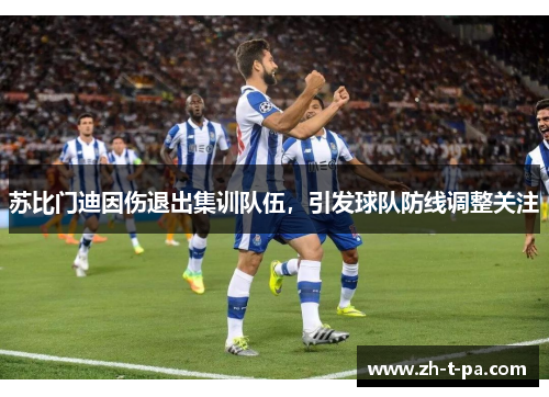 苏比门迪因伤退出集训队伍,引发球队防线调整关注 苏比门迪因伤退出集训队伍,引发球队防线调整关注