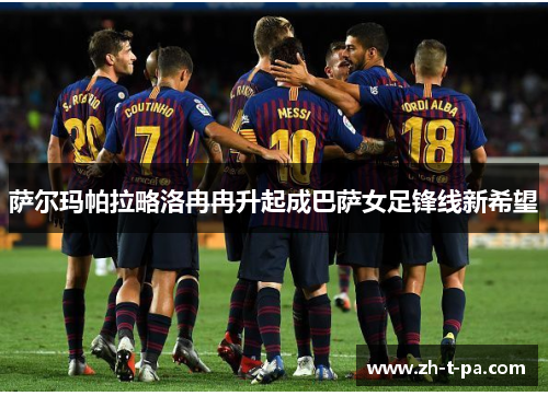 萨尔玛帕拉略洛冉冉升起成巴萨女足锋线新希望 萨尔玛帕拉略洛冉冉升起成巴萨女足锋线新希望