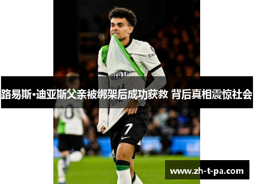 路易斯·迪亚斯父亲被绑架后成功获救 背后真相震惊社会