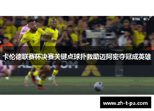 卡伦德联赛杯决赛关键点球扑救助迈阿密夺冠成英雄