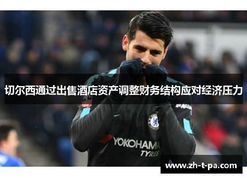 切尔西通过出售酒店资产调整财务结构应对经济压力