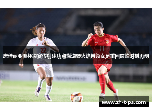 唐佳丽亚洲杯决赛传射建功点燃逆转火焰带领女足重回巅峰时刻再创