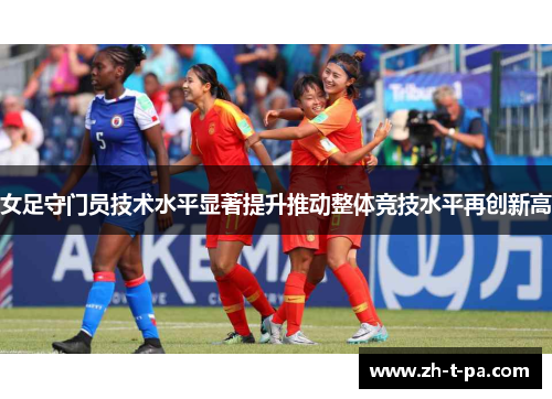 女足守门员技术水平显著提升推动整体竞技水平再创新高