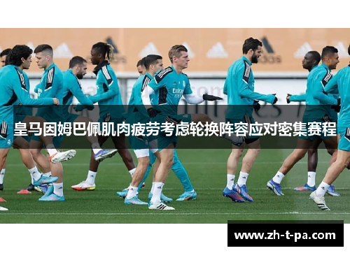 皇马因姆巴佩肌肉疲劳考虑轮换阵容应对密集赛程 皇马因姆巴佩肌肉疲劳考虑轮换阵容应对密集赛程