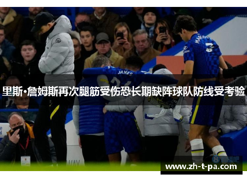 里斯·詹姆斯再次腿筋受伤恐长期缺阵球队防线受考验 里斯·詹姆斯再次腿筋受伤恐长期缺阵球队防线受考验