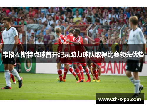 韦格霍斯特点球首开纪录助力球队取得比赛领先优势 韦格霍斯特点球首开纪录助力球队取得比赛领先优势