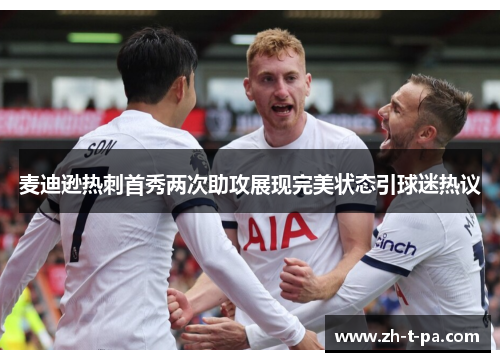 麦迪逊热刺首秀两次助攻展现完美状态引球迷热议 麦迪逊热刺首秀两次助攻展现完美状态引球迷热议