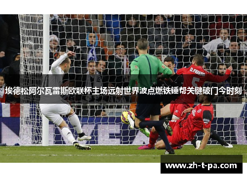 埃德松阿尔瓦雷斯欧联杯主场远射世界波点燃铁锤帮关键破门今时刻 埃德松阿尔瓦雷斯欧联杯主场远射世界波点燃铁锤帮关键破门今时刻