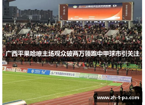 广西平果哈嘹主场观众破两万领跑中甲球市引关注 广西平果哈嘹主场观众破两万领跑中甲球市引关注