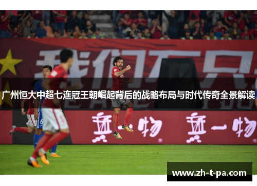 广州恒大中超七连冠王朝崛起背后的战略布局与时代传奇全景解读 广州恒大中超七连冠王朝崛起背后的战略布局与时代传奇全景解读