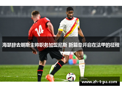 海瑟辞去朗斯主帅职务加盟尼斯 新篇章开启在法甲的征程