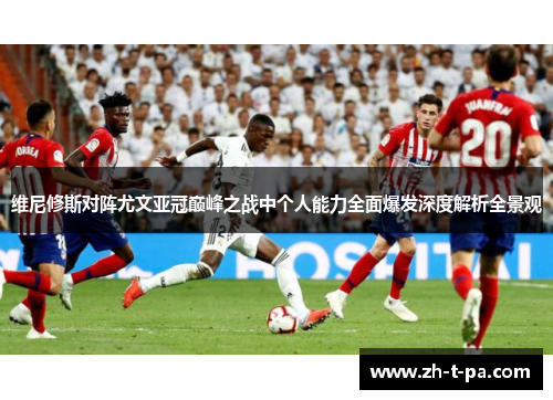 维尼修斯对阵尤文亚冠巅峰之战中个人能力全面爆发深度解析全景观