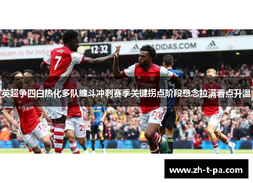 英超争四白热化多队缠斗冲刺赛季关键拐点阶段悬念拉满看点升温