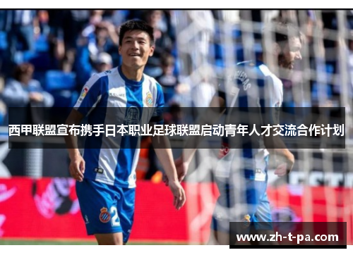 西甲联盟宣布携手日本职业足球联盟启动青年人才交流合作计划 西甲联盟宣布携手日本职业足球联盟启动青年人才交流合作计划