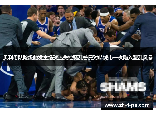 贝利母队降级触发主场球迷失控骚乱警民对峙城市一夜陷入混乱风暴